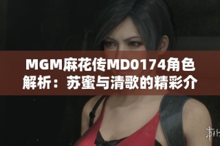 MGM麻花传MD0174角色解析：苏蜜与清歌的精彩介绍