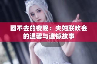 回不去的夜晚：夫妇联欢会的温馨与遗憾故事