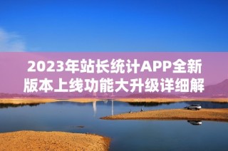 2023年站长统计APP全新版本上线功能大升级详细解析