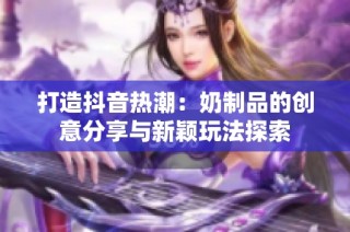 打造抖音热潮：奶制品的创意分享与新颖玩法探索