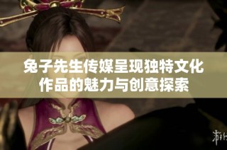 兔子先生传媒呈现独特文化作品的魅力与创意探索