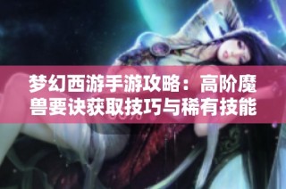 梦幻西游手游攻略：高阶魔兽要诀获取技巧与稀有技能解锁指南