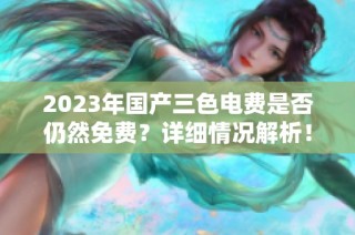 2023年国产三色电费是否仍然免费？详细情况解析！