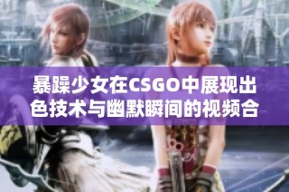 暴躁少女在CSGO中展现出色技术与幽默瞬间的视频合集