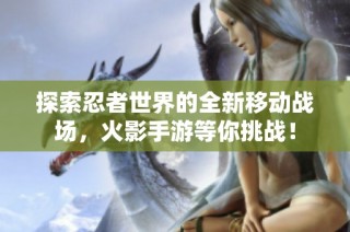探索忍者世界的全新移动战场，火影手游等你挑战！