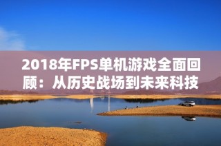 2018年FPS单机游戏全面回顾：从历史战场到未来科技的激烈对决