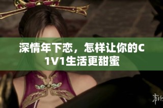 深情年下恋，怎样让你的C1V1生活更甜蜜