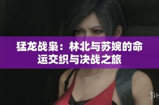 猛龙战枭：林北与苏婉的命运交织与决战之旅