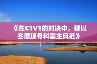 《在C1V1的对决中，穆以冬展现骨科霸主风范》