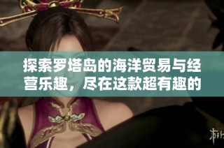 探索罗塔岛的海洋贸易与经营乐趣，尽在这款超有趣的游戏中