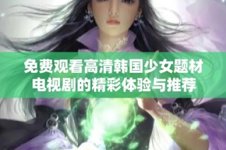 免费观看高清韩国少女题材电视剧的精彩体验与推荐