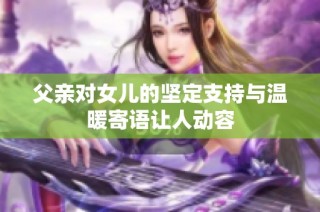 父亲对女儿的坚定支持与温暖寄语让人动容