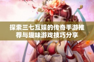 探索三七互娱的传奇手游推荐与趣味游戏技巧分享