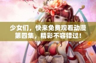 少女们，快来免费观看动漫第四集，精彩不容错过！