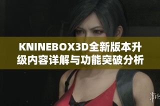 KNINEBOX3D全新版本升级内容详解与功能突破分析