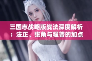 三国志战略版战法深度解析：法正、张角与程普的加点策略推荐