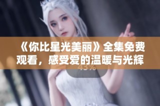 《你比星光美丽》全集免费观看，感受爱的温暖与光辉