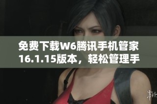 免费下载W6腾讯手机管家16.1.15版本，轻松管理手机清理！