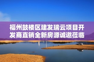 福州鼓楼区建发瑞云项目开发商直销全新房源诚邀莅临售楼处咨询与参观