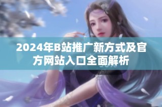 2024年B站推广新方式及官方网站入口全面解析