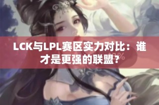 LCK与LPL赛区实力对比：谁才是更强的联盟？