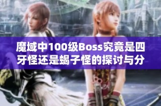 魔域中100级Boss究竟是四牙怪还是蝎子怪的探讨与分析