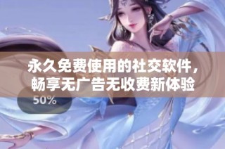 永久免费使用的社交软件，畅享无广告无收费新体验