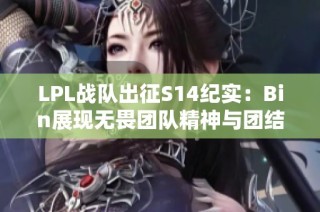 LPL战队出征S14纪实：Bin展现无畏团队精神与团结力量