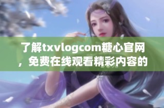 了解txvlogcom糖心官网，免费在线观看精彩内容的全新体验