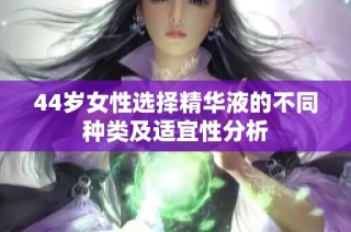 44岁女性选择精华液的不同种类及适宜性分析