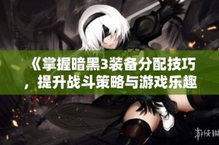 《掌握暗黑3装备分配技巧，提升战斗策略与游戏乐趣》