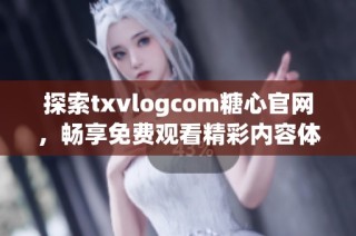 探索txvlogcom糖心官网，畅享免费观看精彩内容体验