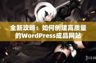 全新攻略：如何创建高质量的WordPress成品网站