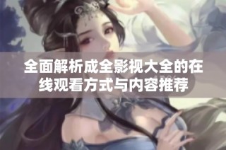 全面解析成全影视大全的在线观看方式与内容推荐
