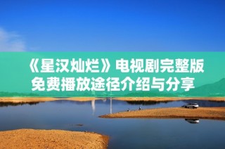 《星汉灿烂》电视剧完整版免费播放途径介绍与分享