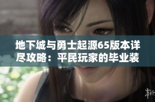 地下城与勇士起源65版本详尽攻略：平民玩家的毕业装备搭配和手感解析