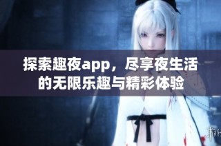 探索趣夜app，尽享夜生活的无限乐趣与精彩体验