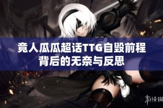 竟人瓜瓜超话TTG自毁前程背后的无奈与反思