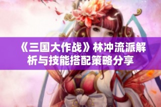 《三国大作战》林冲流派解析与技能搭配策略分享