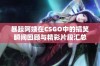 暴躁阿姨在CSGO中的搞笑瞬间回顾与精彩片段汇总