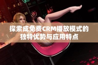 探索成免费CRM播放模式的独特优势与应用特点