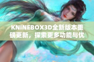 KNINEBOX3D全新版本重磅更新，探索更多功能与优化体验