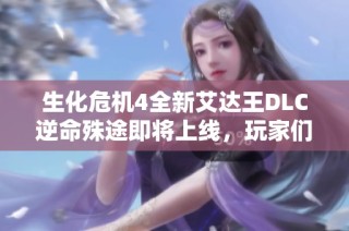 生化危机4全新艾达王DLC逆命殊途即将上线，玩家们准备好迎接挑战了吗