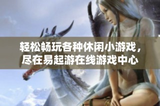 轻松畅玩各种休闲小游戏，尽在易起游在线游戏中心