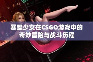 暴躁少女在CSGO游戏中的奇妙冒险与战斗历程