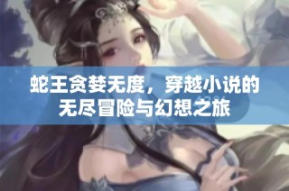 蛇王贪婪无度，穿越小说的无尽冒险与幻想之旅