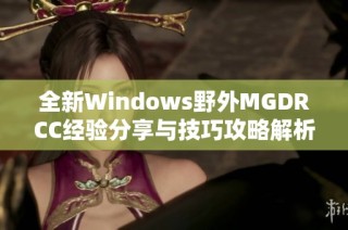 全新Windows野外MGDRCC经验分享与技巧攻略解析