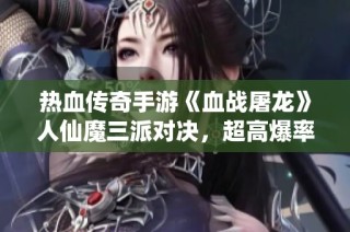 热血传奇手游《血战屠龙》人仙魔三派对决，超高爆率等你来战！