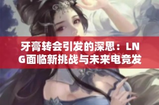 牙膏转会引发的深思：LNG面临新挑战与未来电竞发展的多重展望