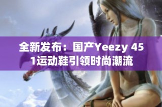 全新发布：国产Yeezy 451运动鞋引领时尚潮流